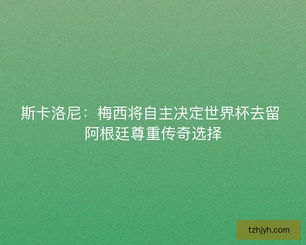 斯卡洛尼：梅西将自主决定世界杯去留 阿根廷尊重传奇选择