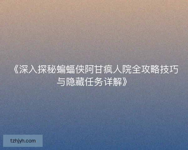 《深入探秘蝙蝠侠阿甘疯人院全攻略技巧与隐藏任务详解》