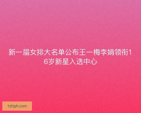 新一届女排大名单公布王一梅李娟领衔16岁新星入选中心