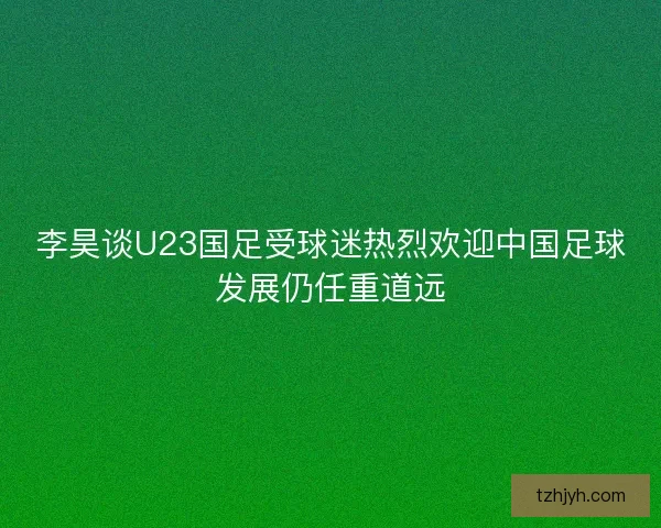 李昊谈U23国足受球迷热烈欢迎中国足球发展仍任重道远
