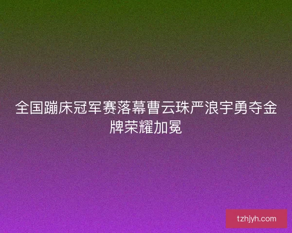 全国蹦床冠军赛落幕曹云珠严浪宇勇夺金牌荣耀加冕