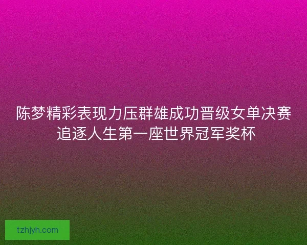 陈梦精彩表现力压群雄成功晋级女单决赛 追逐人生第一座世界冠军奖杯