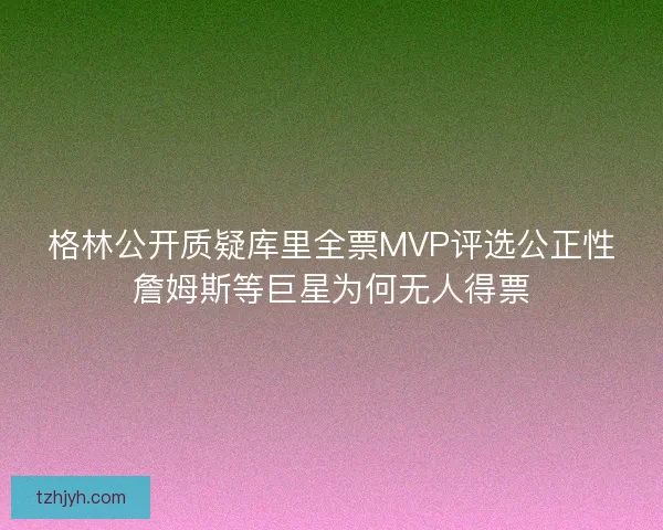格林公开质疑库里全票MVP评选公正性詹姆斯等巨星为何无人得票