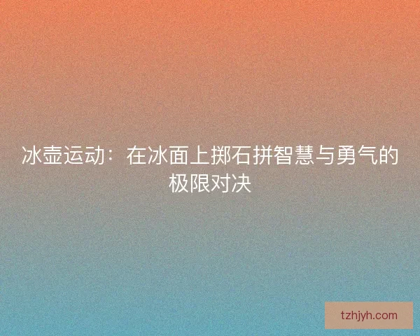 冰壶运动：在冰面上掷石拼智慧与勇气的极限对决