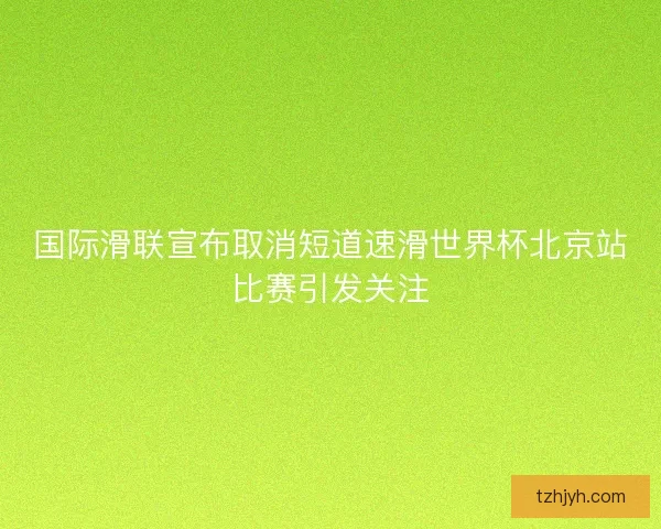 国际滑联宣布取消短道速滑世界杯北京站比赛引发关注