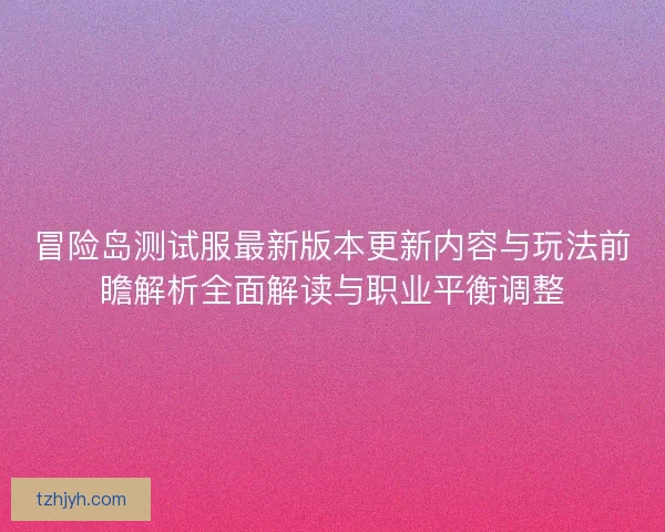 冒险岛测试服最新版本更新内容与玩法前瞻解析全面解读与职业平衡调整