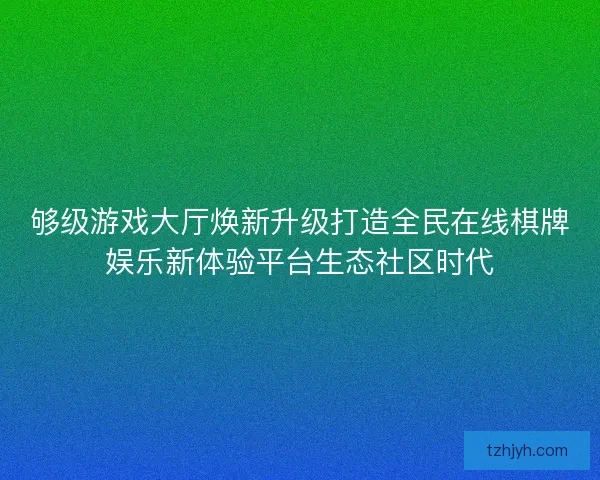 够级游戏大厅焕新升级打造全民在线棋牌娱乐新体验平台生态社区时代