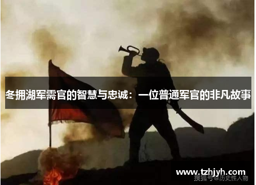 冬拥湖军需官的智慧与忠诚：一位普通军官的非凡故事