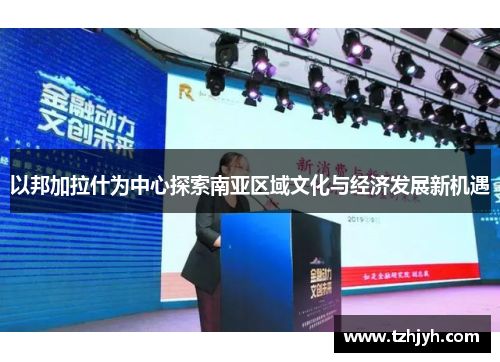 以邦加拉什为中心探索南亚区域文化与经济发展新机遇